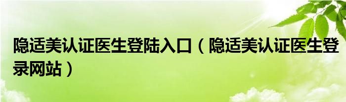 隐适美认证医生登陆入口（隐适美认证医生登录网站）