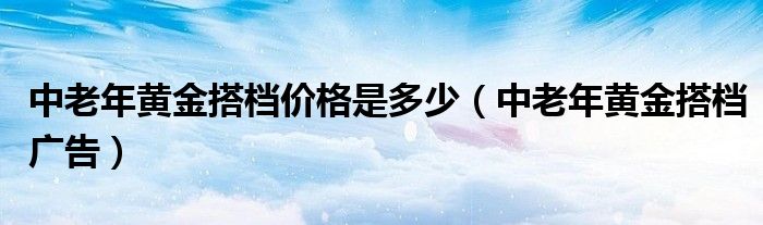 中老年黄金搭档价格是多少（中老年黄金搭档广告）