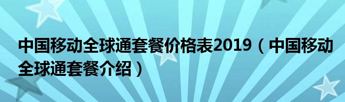 中国移动全球通套餐价格表2019（中国移动全球通套餐介绍）