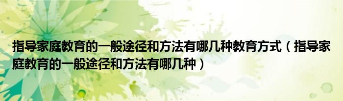 指导家庭教育的一般途径和方法有哪几种教育方式（指导家庭教育的一般途径和方法有哪几种）