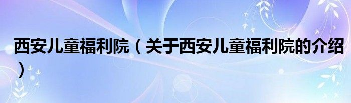 西安儿童福利院（关于西安儿童福利院的介绍）