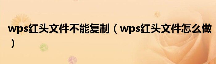 wps红头文件不能复制（wps红头文件怎么做）