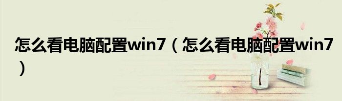 怎么看电脑配置win7（怎么看电脑配置win7）