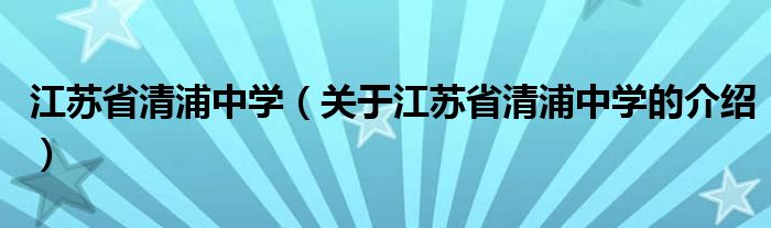 江苏省清浦中学（关于江苏省清浦中学的介绍）