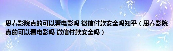 思春影院真的可以看电影吗 微信付款安全吗知乎（思春影院真的可以看电影吗 微信付款安全吗）