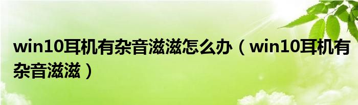 win10耳机有杂音滋滋怎么办（win10耳机有杂音滋滋）