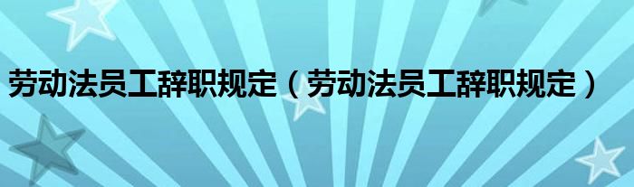 劳动法员工辞职规定（劳动法员工辞职规定）