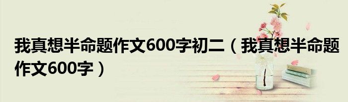 我真想半命题作文600字初二（我真想半命题作文600字）