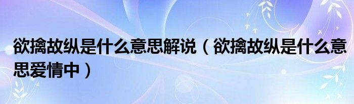 欲擒故纵是什么意思解说（欲擒故纵是什么意思爱情中）