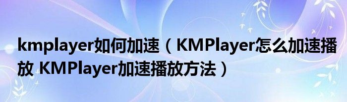 kmplayer如何加速（KMPlayer怎么加速播放 KMPlayer加速播放方法）