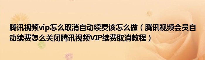 腾讯视频vip怎么取消自动续费该怎么做（腾讯视频会员自动续费怎么关闭腾讯视频VIP续费取消教程）