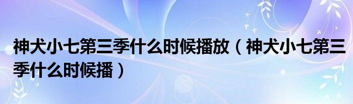 神犬小七第三季什么时候播放（神犬小七第三季什么时候播）