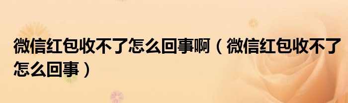 微信红包收不了怎么回事啊（微信红包收不了怎么回事）