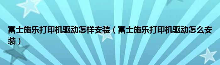 富士施乐打印机驱动怎样安装（富士施乐打印机驱动怎么安装）