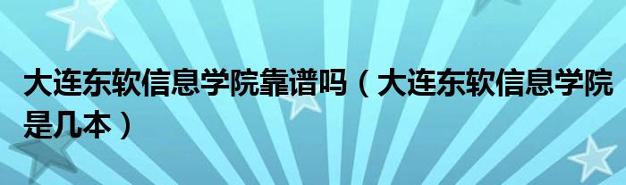 大连东软信息学院靠谱吗（大连东软信息学院是几本）