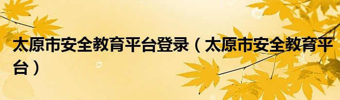 太原市安全教育平台登录（太原市安全教育平台）