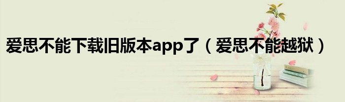 爱思不能下载旧版本app了（爱思不能越狱）