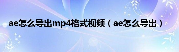 ae怎么导出mp4格式视频（ae怎么导出）