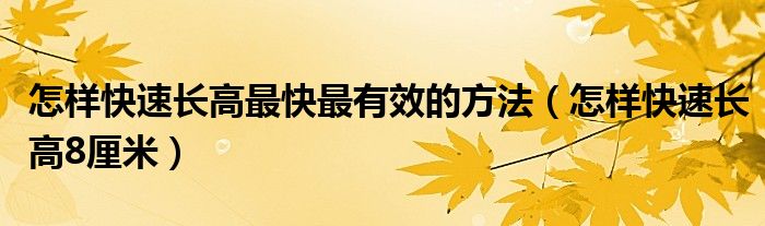 怎样快速长高最快最有效的方法（怎样快速长高8厘米）