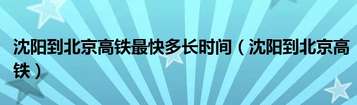 沈阳到北京高铁最快多长时间（沈阳到北京高铁）