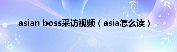 asian boss采访视频（asia怎么读）