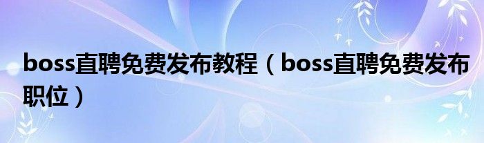 boss直聘免费发布教程（boss直聘免费发布职位）