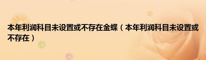 本年利润科目未设置或不存在金蝶（本年利润科目未设置或不存在）