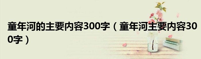 童年河的主要内容300字（童年河主要内容300字）