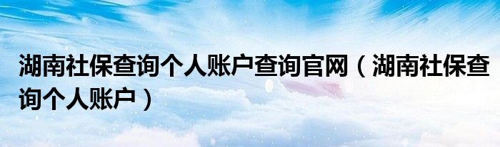 湖南社保查询个人账户查询官网（湖南社保查询个人账户）