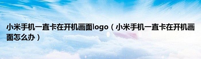 小米手机一直卡在开机画面logo（小米手机一直卡在开机画面怎么办）