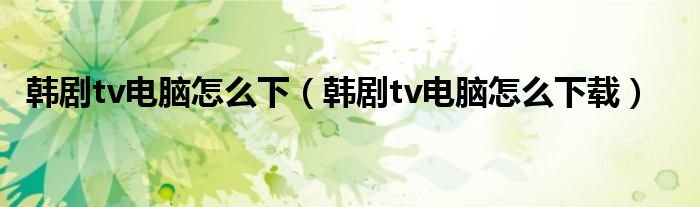 韩剧tv电脑怎么下（韩剧tv电脑怎么下载）