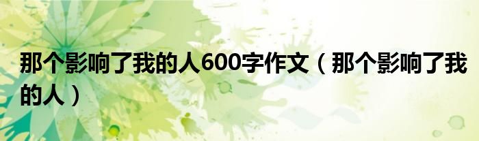 那个影响了我的人600字作文（那个影响了我的人）