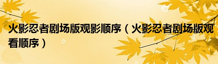 火影忍者剧场版观影顺序（火影忍者剧场版观看顺序）