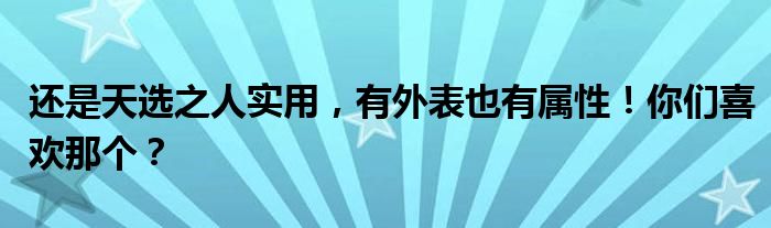 还是天选之人实用，有外表也有属性！你们喜欢那个？