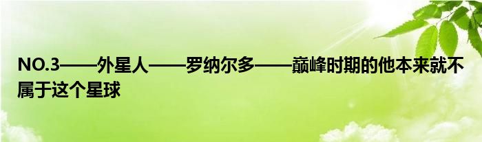 NO.3——外星人——罗纳尔多——巅峰时期的他本来就不属于这个星球