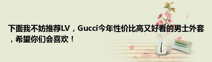 下面我不妨推荐LV，Gucci今年性价比高又好看的男士外套，希望你们会喜欢！