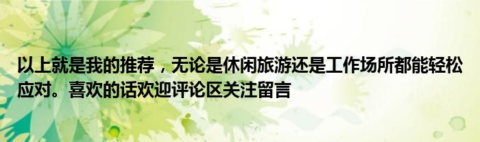 以上就是我的推荐，无论是休闲旅游还是工作场所都能轻松应对。喜欢的话欢迎评论区关注留言