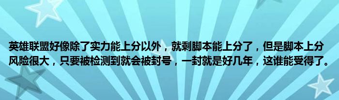 英雄联盟好像除了实力能上分以外，就剩脚本能上分了，但是脚本上分风险很大，只要被检测到就会被封号，一封就是好几年，这谁能受得了。