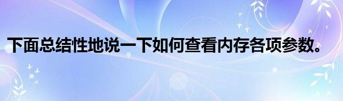 下面总结性地说一下如何查看内存各项参数。