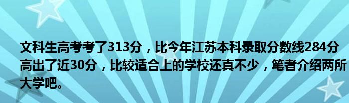 文科生高考考了313分，比今年江苏本科录取分数线284分高出了近30分，比较适合上的学校还真不少，笔者介绍两所大学吧。