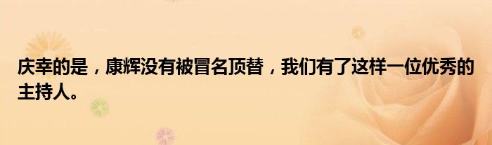 庆幸的是，康辉没有被冒名顶替，我们有了这样一位优秀的主持人。