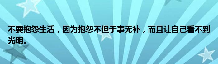 不要抱怨生活，因为抱怨不但于事无补，而且让自己看不到光明。