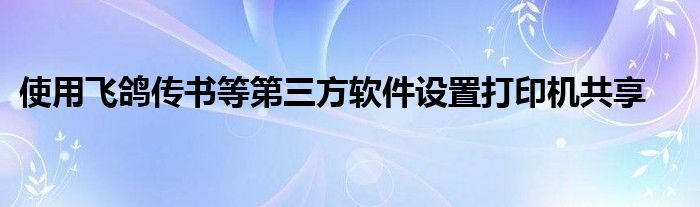 使用飞鸽传书等第三方软件设置打印机共享