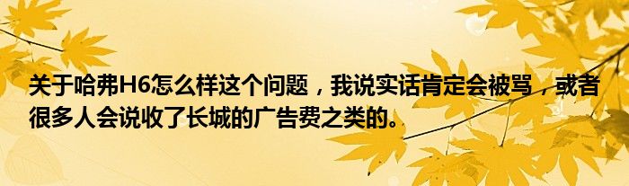 关于哈弗H6怎么样这个问题，我说实话肯定会被骂，或者很多人会说收了长城的广告费之类的。