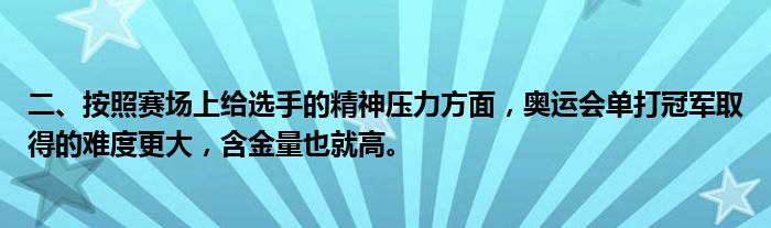 二、按照赛场上给选手的精神压力方面，奥运会单打冠军取得的难度更大，含金量也就高。