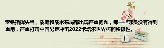 李铁指挥失当，战略和战术布局都出现严重问题，那一些球员没有得到重用，严重打击中国男足冲击2022卡塔尔世界杯的积极性。