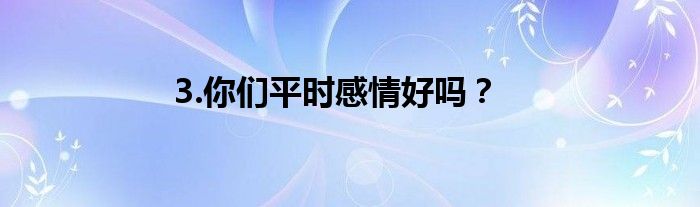 3.你们平时感情好吗？