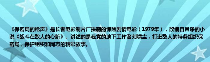 《保密局的枪声》是长春电影制片厂摄制的惊险剧情电影（1979年），改编自吕诤的小说《战斗在敌人的心脏》。讲述的是我党的地下工作者刘啸尘，打进敌人的特务组织保密局，保护组织和同志的精彩故事。