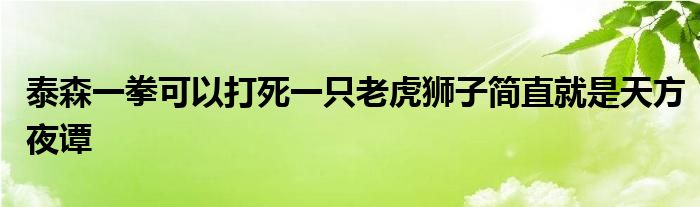 泰森一拳可以打死一只老虎狮子简直就是天方夜谭