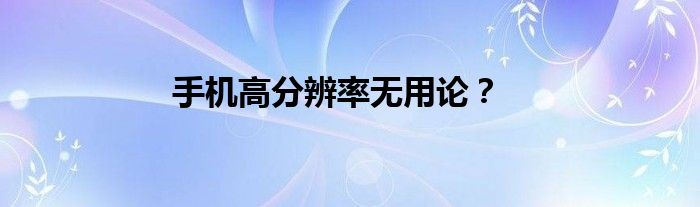 手机高分辨率无用论？